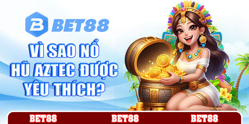 Vì sao nổ hũ Aztec lại được người chơi yêu thích?